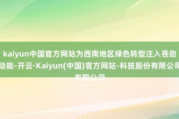 kaiyun中国官方网站为西南地区绿色转型注入苍劲动能-开云·Kaiyun(中国)官方网站-科技股份有限公司
