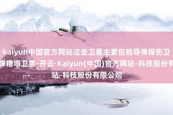 kaiyun中国官方网站这些卫星主要包括导弹探伤卫星和导弹糟塌卫星-开云·Kaiyun(中国)官方网站-科技股份有限公司