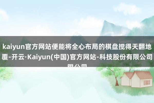 kaiyun官方网站便能将全心布局的棋盘搅得天翻地覆-开云·Kaiyun(中国)官方网站-科技股份有限公司