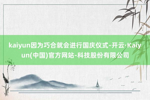 kaiyun因为巧合就会进行国庆仪式-开云·Kaiyun(中国)官方网站-科技股份有限公司