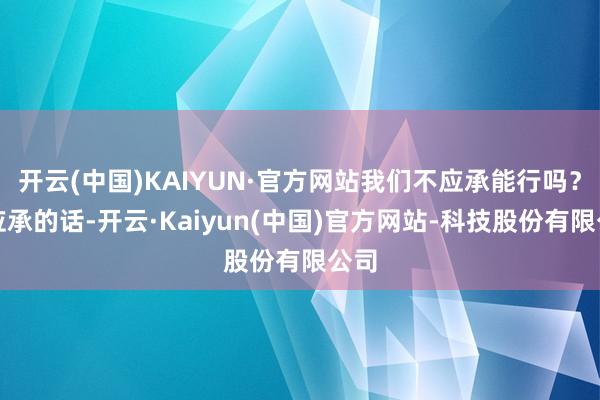 开云(中国)KAIYUN·官方网站我们不应承能行吗？不应承的话-开云·Kaiyun(中国)官方网站-科技股份有限公司