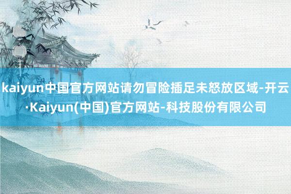 kaiyun中国官方网站请勿冒险插足未怒放区域-开云·Kaiyun(中国)官方网站-科技股份有限公司