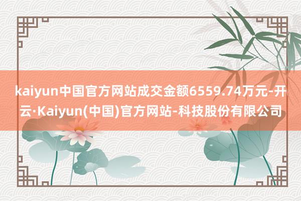 kaiyun中国官方网站成交金额6559.74万元-开云·Kaiyun(中国)官方网站-科技股份有限公司
