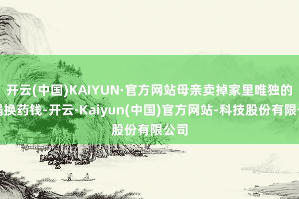开云(中国)KAIYUN·官方网站母亲卖掉家里唯独的铁锅换药钱-开云·Kaiyun(中国)官方网站-科技股份有限公司