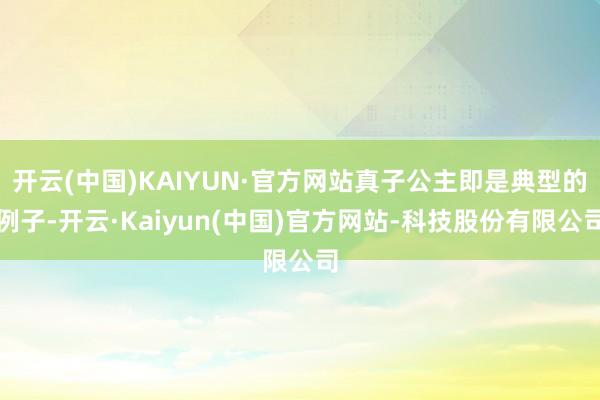 开云(中国)KAIYUN·官方网站真子公主即是典型的例子-开云·Kaiyun(中国)官方网站-科技股份有限公司