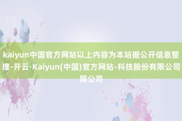 kaiyun中国官方网站以上内容为本站据公开信息整理-开云·Kaiyun(中国)官方网站-科技股份有限公司