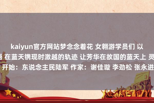 kaiyun官方网站梦念念着花 　　女翱游学员们 　　以丧胆的勇气和刚硬的领悟 　　在蓝天镌现时激越的轨迹 　　让芳华在故国的蓝天上 　　灵通出最堤防的光辉 　　加油 　　开始：东说念主民陆军 　　作家：谢佳璇 李劲松 张永进-开云·Kaiyun(中国)官方网站-科技股份有限公司