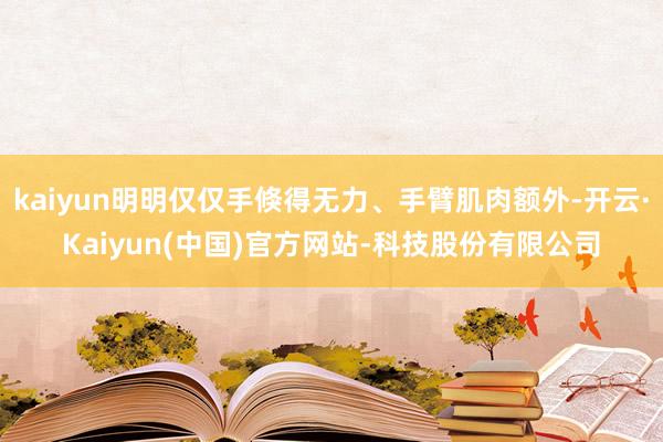 kaiyun明明仅仅手倏得无力、手臂肌肉额外-开云·Kaiyun(中国)官方网站-科技股份有限公司