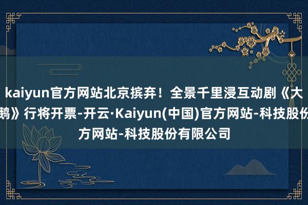 kaiyun官方网站北京摈弃！全景千里浸互动剧《大考察赵赶鹅》行将开票-开云·Kaiyun(中国)官方网站-科技股份有限公司