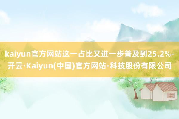 kaiyun官方网站这一占比又进一步普及到25.2%-开云·Kaiyun(中国)官方网站-科技股份有限公司