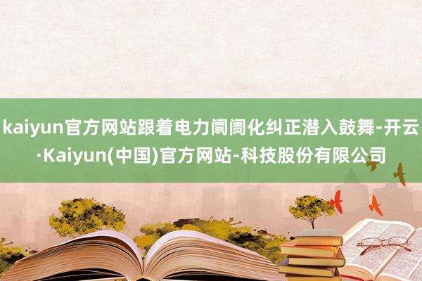 kaiyun官方网站跟着电力阛阓化纠正潜入鼓舞-开云·Kaiyun(中国)官方网站-科技股份有限公司