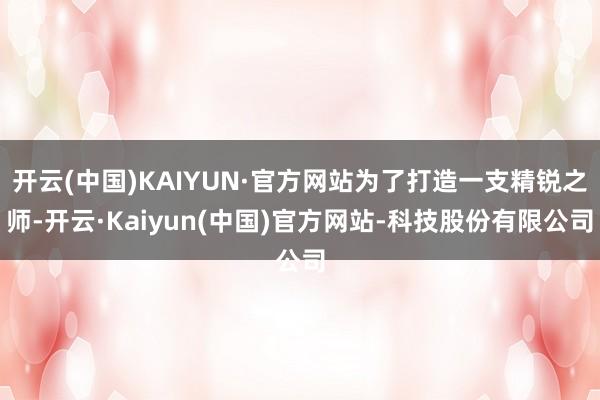 开云(中国)KAIYUN·官方网站为了打造一支精锐之师-开云·Kaiyun(中国)官方网站-科技股份有限公司