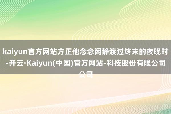 kaiyun官方网站方正他念念闲静渡过终末的夜晚时-开云·Kaiyun(中国)官方网站-科技股份有限公司