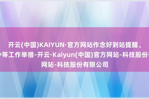 开云(中国)KAIYUN·官方网站作念好到站提醒、出站指令等工作举措-开云·Kaiyun(中国)官方网站-科技股份有限公司