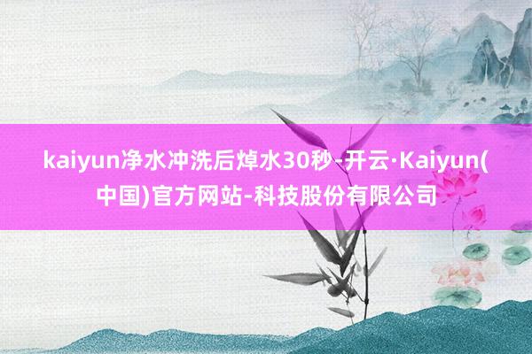 kaiyun净水冲洗后焯水30秒-开云·Kaiyun(中国)官方网站-科技股份有限公司