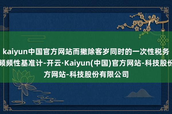 kaiyun中国官方网站而撇除客岁同时的一次性税务收益后的频频性基准计-开云·Kaiyun(中国)官方网站-科技股份有限公司