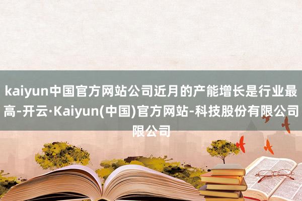 kaiyun中国官方网站公司近月的产能增长是行业最高-开云·Kaiyun(中国)官方网站-科技股份有限公司