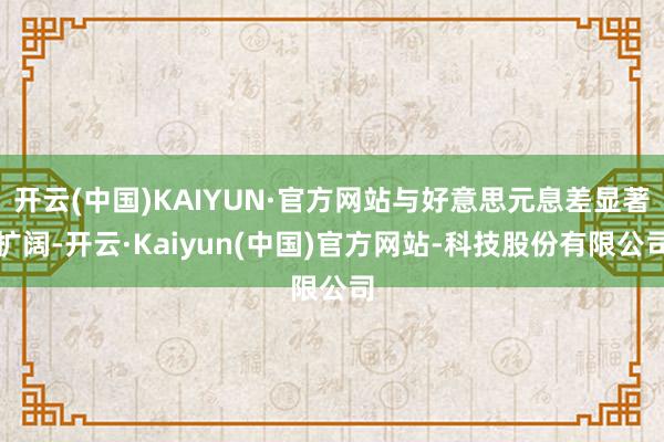 开云(中国)KAIYUN·官方网站与好意思元息差显著扩阔-开云·Kaiyun(中国)官方网站-科技股份有限公司