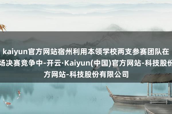 kaiyun官方网站宿州利用本领学校两支参赛团队在历害的现场决赛竞争中-开云·Kaiyun(中国)官方网站-科技股份有限公司