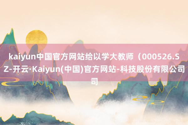 kaiyun中国官方网站给以学大教师（000526.SZ-开云·Kaiyun(中国)官方网站-科技股份有限公司