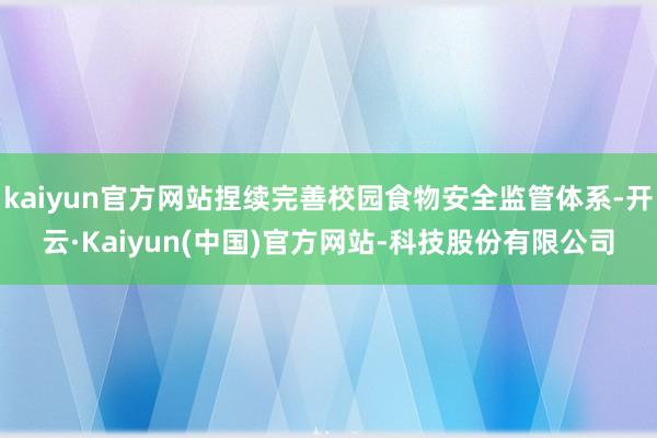 kaiyun官方网站捏续完善校园食物安全监管体系-开云·Kaiyun(中国)官方网站-科技股份有限公司