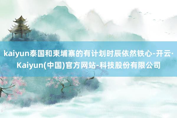 kaiyun泰国和柬埔寨的有计划时辰依然铁心-开云·Kaiyun(中国)官方网站-科技股份有限公司