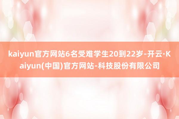 kaiyun官方网站6名受难学生20到22岁-开云·Kaiyun(中国)官方网站-科技股份有限公司