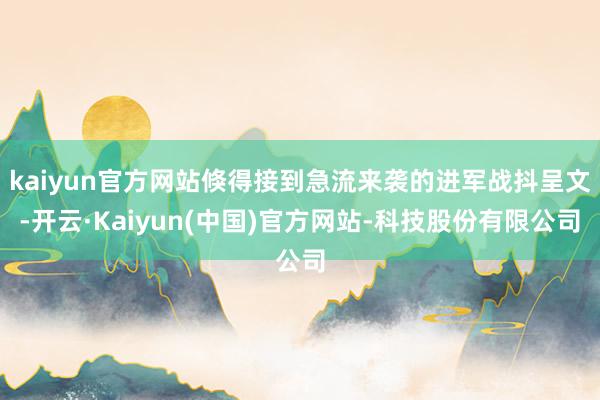 kaiyun官方网站倏得接到急流来袭的进军战抖呈文-开云·Kaiyun(中国)官方网站-科技股份有限公司