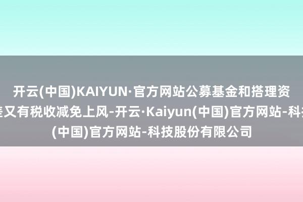 开云(中国)KAIYUN·官方网站公募基金和搭理资管居品交易价差又有税收减免上风-开云·Kaiyun(中国)官方网站-科技股份有限公司