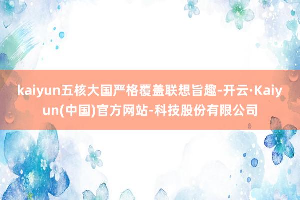 kaiyun五核大国严格覆盖联想旨趣-开云·Kaiyun(中国)官方网站-科技股份有限公司
