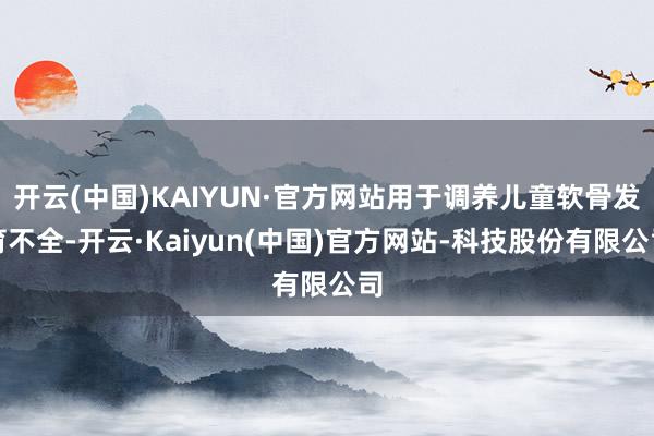 开云(中国)KAIYUN·官方网站用于调养儿童软骨发育不全-开云·Kaiyun(中国)官方网站-科技股份有限公司