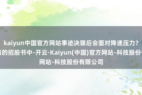 kaiyun中国官方网站事迹决骤后会面对降速压力？海西新药的招股书中-开云·Kaiyun(中国)官方网站-科技股份有限公司