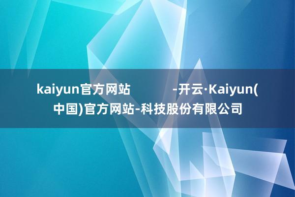 kaiyun官方网站            -开云·Kaiyun(中国)官方网站-科技股份有限公司