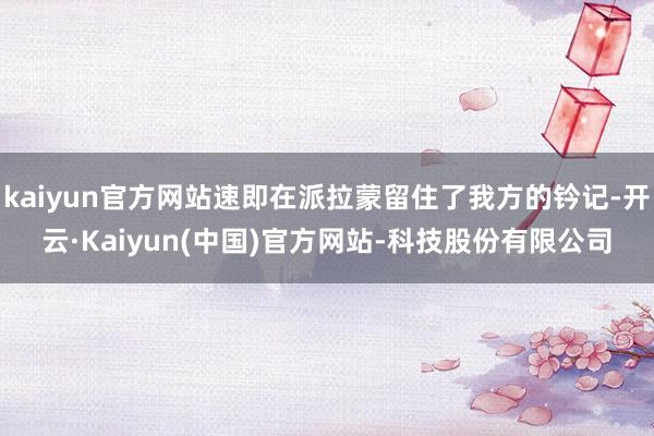 kaiyun官方网站速即在派拉蒙留住了我方的钤记-开云·Kaiyun(中国)官方网站-科技股份有限公司