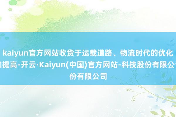 kaiyun官方网站收货于运载道路、物流时代的优化和提高-开云·Kaiyun(中国)官方网站-科技股份有限公司
