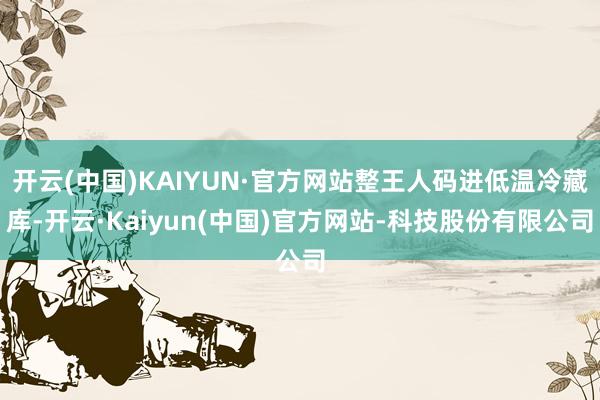 开云(中国)KAIYUN·官方网站整王人码进低温冷藏库-开云·Kaiyun(中国)官方网站-科技股份有限公司
