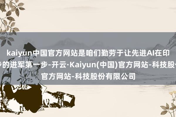 kaiyun中国官方网站是咱们勤劳于让先进AI在印度愈加进步的进军第一步-开云·Kaiyun(中国)官方网站-科技股份有限公司