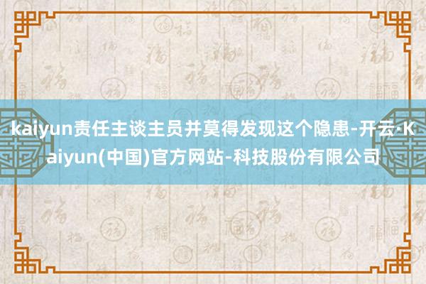 kaiyun责任主谈主员并莫得发现这个隐患-开云·Kaiyun(中国)官方网站-科技股份有限公司
