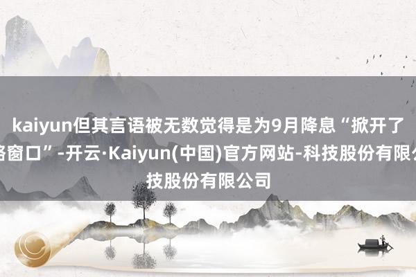 kaiyun但其言语被无数觉得是为9月降息“掀开了策略窗口”-开云·Kaiyun(中国)官方网站-科技股份有限公司
