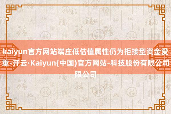 kaiyun官方网站端庄低估值属性仍为拒接型资金爱重-开云·Kaiyun(中国)官方网站-科技股份有限公司