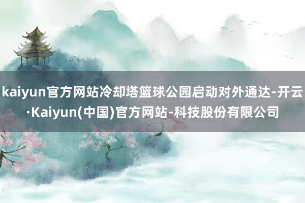 kaiyun官方网站冷却塔篮球公园启动对外通达-开云·Kaiyun(中国)官方网站-科技股份有限公司