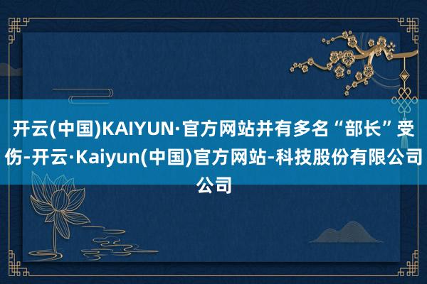 开云(中国)KAIYUN·官方网站并有多名“部长”受伤-开云·Kaiyun(中国)官方网站-科技股份有限公司