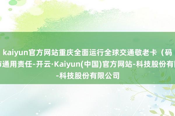 kaiyun官方网站重庆全面运行全球交通敬老卡（码）全市通用责任-开云·Kaiyun(中国)官方网站-科技股份有限公司