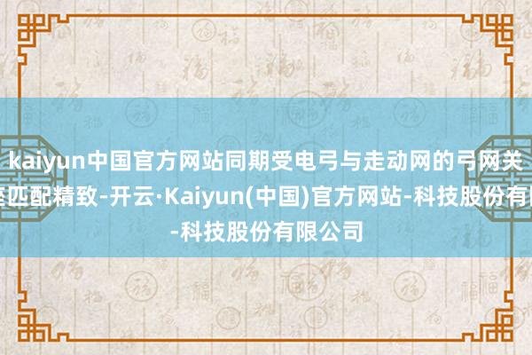 kaiyun中国官方网站同期受电弓与走动网的弓网关连合座匹配精致-开云·Kaiyun(中国)官方网站-科技股份有限公司