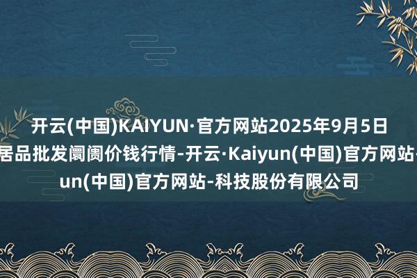 开云(中国)KAIYUN·官方网站2025年9月5日安徽合肥周谷堆农居品批发阛阓价钱行情-开云·Kaiyun(中国)官方网站-科技股份有限公司