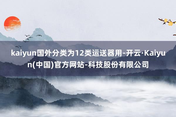 kaiyun国外分类为12类运送器用-开云·Kaiyun(中国)官方网站-科技股份有限公司