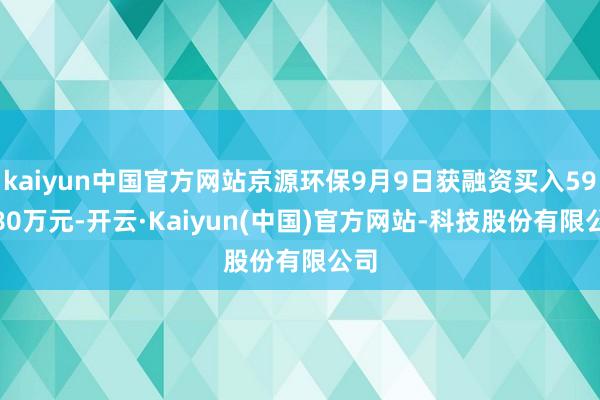 kaiyun中国官方网站京源环保9月9日获融资买入591.80万元-开云·Kaiyun(中国)官方网站-科技股份有限公司