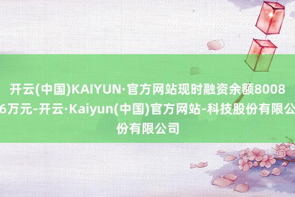 开云(中国)KAIYUN·官方网站现时融资余额8008.16万元-开云·Kaiyun(中国)官方网站-科技股份有限公司