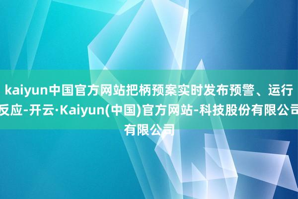 kaiyun中国官方网站把柄预案实时发布预警、运行反应-开云·Kaiyun(中国)官方网站-科技股份有限公司