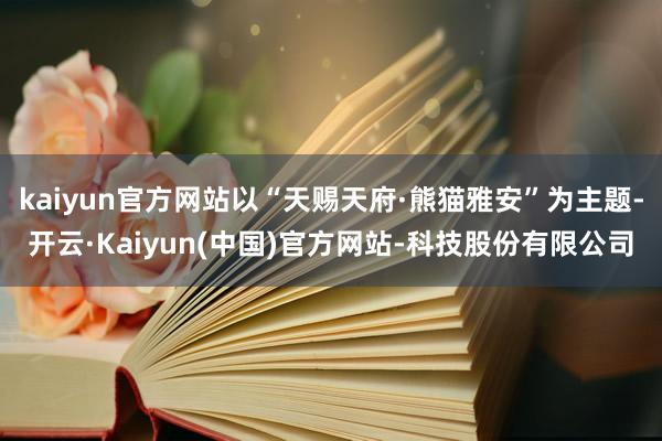 kaiyun官方网站以“天赐天府·熊猫雅安”为主题-开云·Kaiyun(中国)官方网站-科技股份有限公司